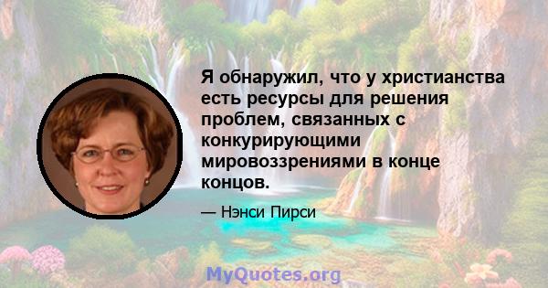 Я обнаружил, что у христианства есть ресурсы для решения проблем, связанных с конкурирующими мировоззрениями в конце концов.