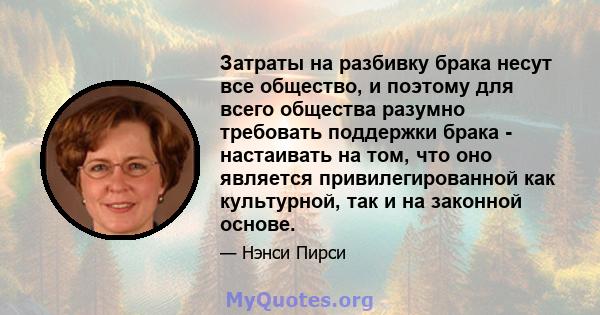 Затраты на разбивку брака несут все общество, и поэтому для всего общества разумно требовать поддержки брака - настаивать на том, что оно является привилегированной как культурной, так и на законной основе.