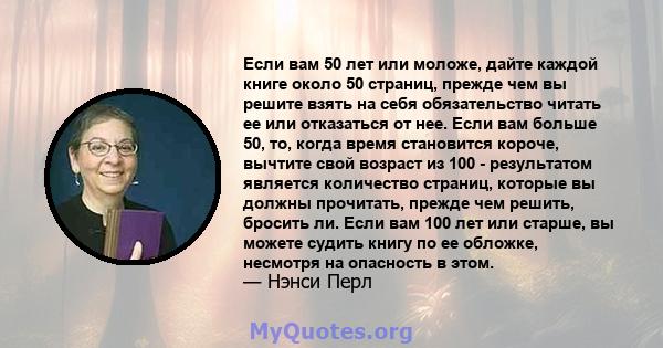 Если вам 50 лет или моложе, дайте каждой книге около 50 страниц, прежде чем вы решите взять на себя обязательство читать ее или отказаться от нее. Если вам больше 50, то, когда время становится короче, вычтите свой