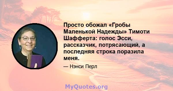 Просто обожал «Гробы Маленькой Надежды» Тимоти Шафферта: голос Эсси, рассказчик, потрясающий, а последняя строка поразила меня.