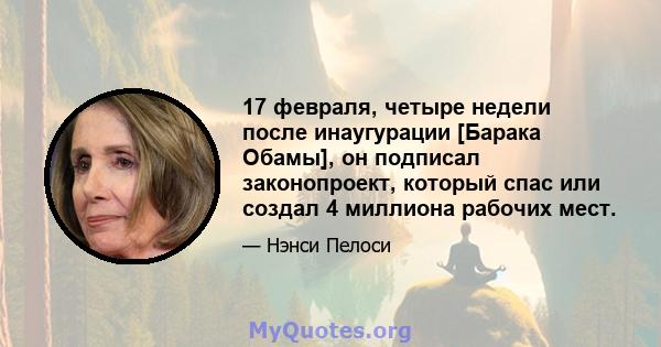 17 февраля, четыре недели после инаугурации [Барака Обамы], он подписал законопроект, который спас или создал 4 миллиона рабочих мест.