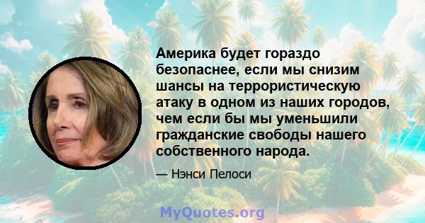 Америка будет гораздо безопаснее, если мы снизим шансы на террористическую атаку в одном из наших городов, чем если бы мы уменьшили гражданские свободы нашего собственного народа.