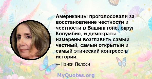 Американцы проголосовали за восстановление честности и честности в Вашингтоне, округ Колумбия, и демократы намерены возглавить самый честный, самый открытый и самый этический конгресс в истории.