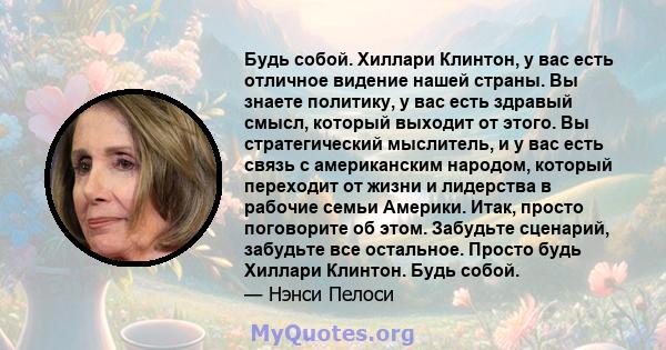 Будь собой. Хиллари Клинтон, у вас есть отличное видение нашей страны. Вы знаете политику, у вас есть здравый смысл, который выходит от этого. Вы стратегический мыслитель, и у вас есть связь с американским народом,