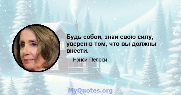 Будь собой, знай свою силу, уверен в том, что вы должны внести.