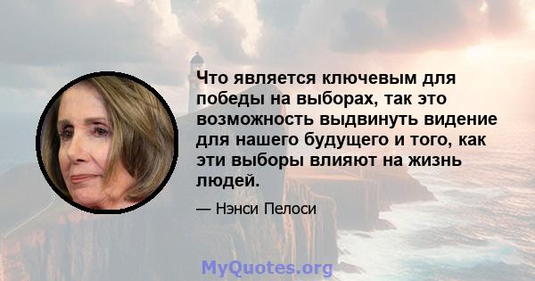 Что является ключевым для победы на выборах, так это возможность выдвинуть видение для нашего будущего и того, как эти выборы влияют на жизнь людей.