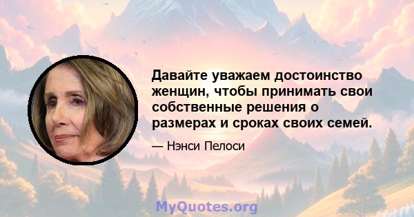 Давайте уважаем достоинство женщин, чтобы принимать свои собственные решения о размерах и сроках своих семей.