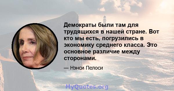 Демократы были там для трудящихся в нашей стране. Вот кто мы есть, погрузились в экономику среднего класса. Это основное различие между сторонами.