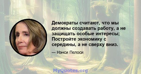 Демократы считают, что мы должны создавать работу, а не защищать особые интересы; Постройте экономику с середины, а не сверху вниз.