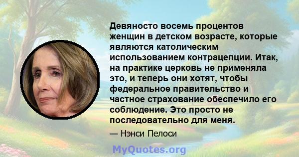 Девяносто восемь процентов женщин в детском возрасте, которые являются католическим использованием контрацепции. Итак, на практике церковь не применяла это, и теперь они хотят, чтобы федеральное правительство и частное