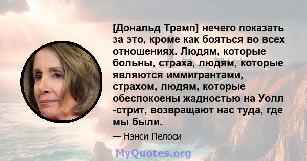 [Дональд Трамп] нечего показать за это, кроме как бояться во всех отношениях. Людям, которые больны, страха, людям, которые являются иммигрантами, страхом, людям, которые обеспокоены жадностью на Уолл -стрит, возвращают 