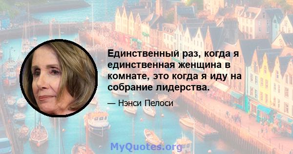 Единственный раз, когда я единственная женщина в комнате, это когда я иду на собрание лидерства.