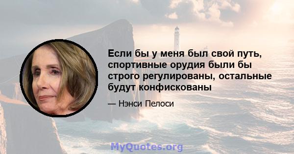 Если бы у меня был свой путь, спортивные орудия были бы строго регулированы, остальные будут конфискованы