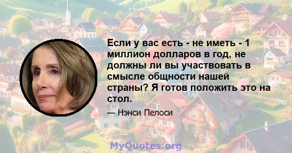 Если у вас есть - не иметь - 1 миллион долларов в год, не должны ли вы участвовать в смысле общности нашей страны? Я готов положить это на стол.