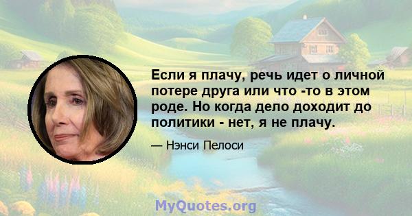 Если я плачу, речь идет о личной потере друга или что -то в этом роде. Но когда дело доходит до политики - нет, я не плачу.