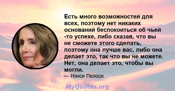 Есть много возможностей для всех, поэтому нет никаких оснований беспокоиться об чьей -то успехе, либо сказав, что вы не сможете этого сделать, поэтому она лучше вас, либо она делает это, так что вы не можете. Нет, она