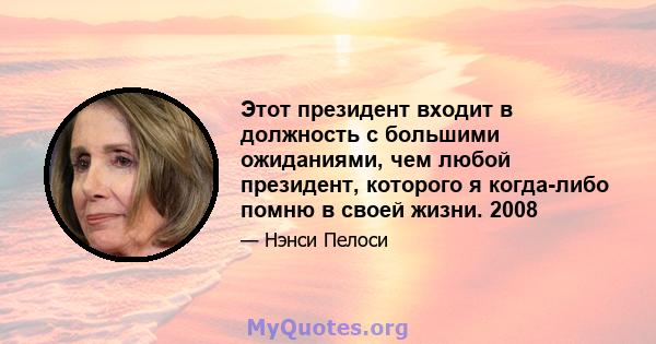 Этот президент входит в должность с большими ожиданиями, чем любой президент, которого я когда-либо помню в своей жизни. 2008