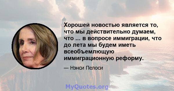 Хорошей новостью является то, что мы действительно думаем, что ... в вопросе иммиграции, что до лета мы будем иметь всеобъемлющую иммиграционную реформу.