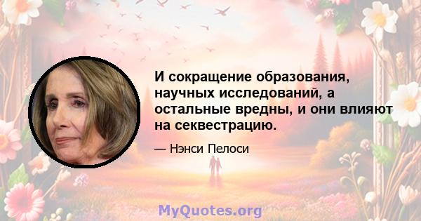 И сокращение образования, научных исследований, а остальные вредны, и они влияют на секвестрацию.