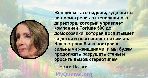 Женщины - это лидеры, куда бы вы ни посмотрели - от генерального директора, который управляет компанией Fortune 500 до домохозяйки, которая воспитывает ее детей и возглавляет ее семью. Наша страна была построена