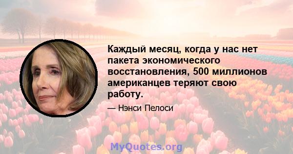 Каждый месяц, когда у нас нет пакета экономического восстановления, 500 миллионов американцев теряют свою работу.