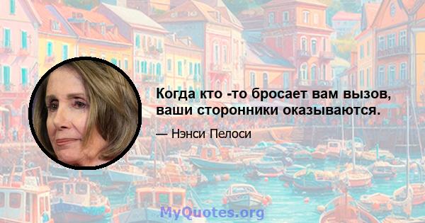 Когда кто -то бросает вам вызов, ваши сторонники оказываются.