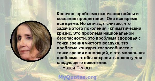 Конечно, проблема окончания войны и создания процветания; Они все время все время. Но сейчас, я считаю, что задача этого поколения - климатический кризис. Это проблема национальной безопасности, это проблема здоровья с