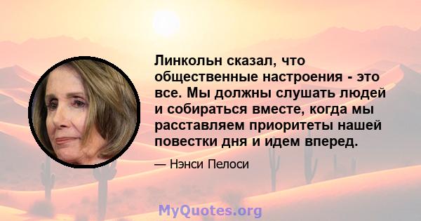 Линкольн сказал, что общественные настроения - это все. Мы должны слушать людей и собираться вместе, когда мы расставляем приоритеты нашей повестки дня и идем вперед.