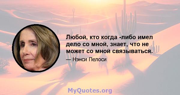 Любой, кто когда -либо имел дело со мной, знает, что не может со мной связываться.