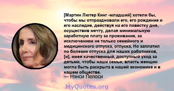 [Мартин Лютер Кинг -младший] хотели бы, чтобы мы отпраздновали его, его рождение и его наследие, действуя на его повестку дня, осуществив мечту, делая минимальную заработную плату за проживание, за исключением не только 