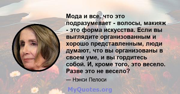 Мода и все, что это подразумевает - волосы, макияж - это форма искусства. Если вы выглядите организованным и хорошо представленным, люди думают, что вы организованы в своем уме, и вы гордитесь собой. И, кроме того, это