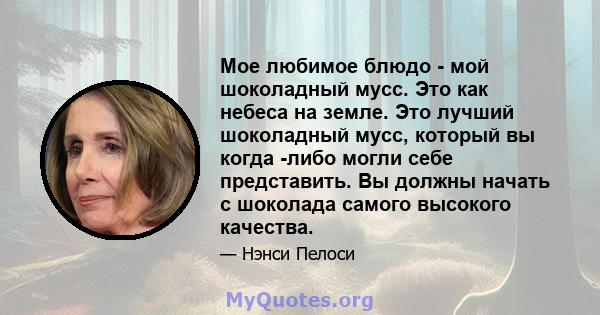 Мое любимое блюдо - мой шоколадный мусс. Это как небеса на земле. Это лучший шоколадный мусс, который вы когда -либо могли себе представить. Вы должны начать с шоколада самого высокого качества.