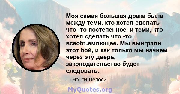 Моя самая большая драка была между теми, кто хотел сделать что -то постепенное, и теми, кто хотел сделать что -то всеобъемлющее. Мы выиграли этот бой, и как только мы начнем через эту дверь, законодательство будет