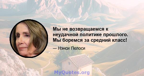 Мы не возвращаемся к неудачной политике прошлого. Мы боремся за средний класс!