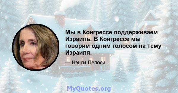 Мы в Конгрессе поддерживаем Израиль. В Конгрессе мы говорим одним голосом на тему Израиля.