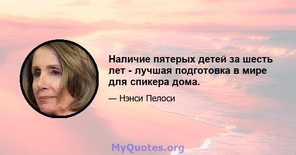 Наличие пятерых детей за шесть лет - лучшая подготовка в мире для спикера дома.