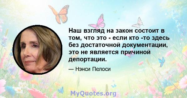 Наш взгляд на закон состоит в том, что это - если кто -то здесь без достаточной документации, это не является причиной депортации.