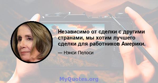 Независимо от сделки с другими странами, мы хотим лучшего сделки для работников Америки.