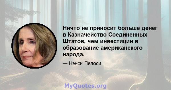 Ничто не приносит больше денег в Казначейство Соединенных Штатов, чем инвестиции в образование американского народа.