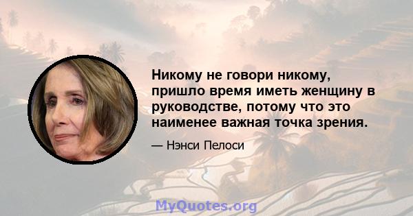 Никому не говори никому, пришло время иметь женщину в руководстве, потому что это наименее важная точка зрения.