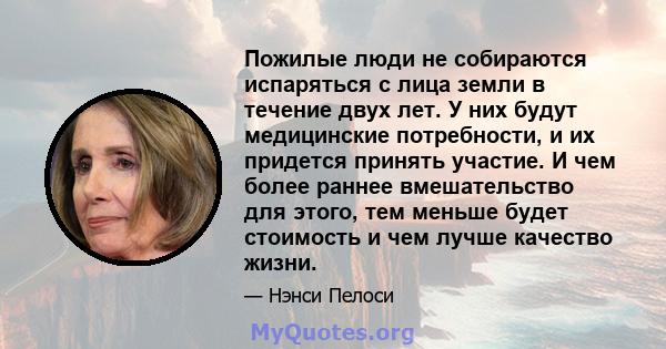 Пожилые люди не собираются испаряться с лица земли в течение двух лет. У них будут медицинские потребности, и их придется принять участие. И чем более раннее вмешательство для этого, тем меньше будет стоимость и чем