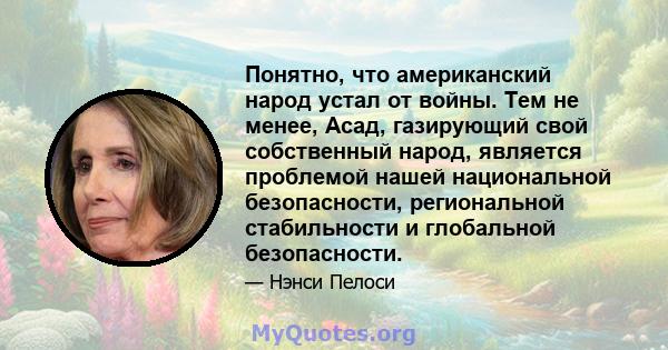 Понятно, что американский народ устал от войны. Тем не менее, Асад, газирующий свой собственный народ, является проблемой нашей национальной безопасности, региональной стабильности и глобальной безопасности.