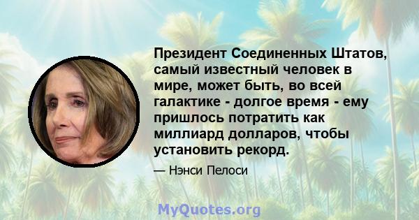 Президент Соединенных Штатов, самый известный человек в мире, может быть, во всей галактике - долгое время - ему пришлось потратить как миллиард долларов, чтобы установить рекорд.