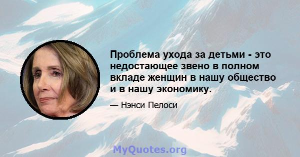 Проблема ухода за детьми - это недостающее звено в полном вкладе женщин в нашу общество и в нашу экономику.