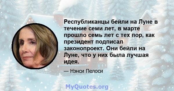 Республиканцы бейли на Луне в течение семи лет, в марте прошло семь лет с тех пор, как президент подписал законопроект. Они бейли на Луне, что у них была лучшая идея.