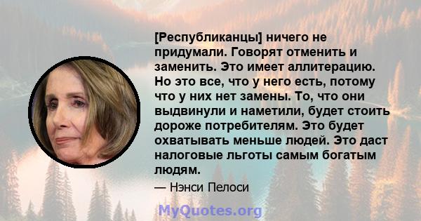 [Республиканцы] ничего не придумали. Говорят отменить и заменить. Это имеет аллитерацию. Но это все, что у него есть, потому что у них нет замены. То, что они выдвинули и наметили, будет стоить дороже потребителям. Это