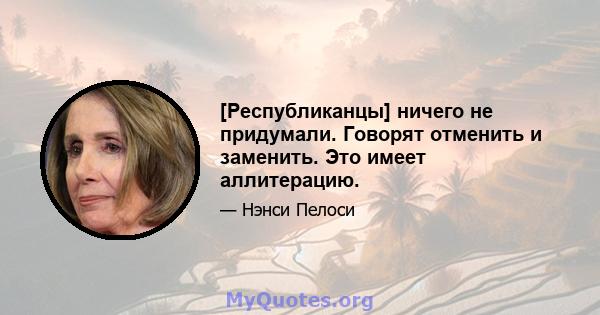 [Республиканцы] ничего не придумали. Говорят отменить и заменить. Это имеет аллитерацию.