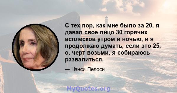 С тех пор, как мне было за 20, я давал свое лицо 30 горячих всплесков утром и ночью, и я продолжаю думать, если это 25, о, черт возьми, я собираюсь развалиться.