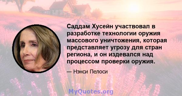 Саддам Хусейн участвовал в разработке технологии оружия массового уничтожения, которая представляет угрозу для стран региона, и он издевался над процессом проверки оружия.