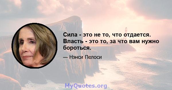 Сила - это не то, что отдается. Власть - это то, за что вам нужно бороться.